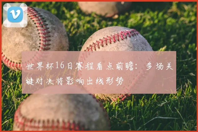 世界杯16日赛程看点前瞻：多场关键对决将影响出线形势