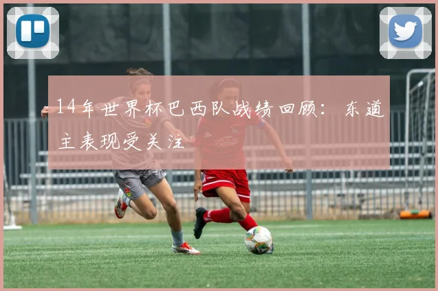 14年世界杯巴西队战绩回顾：东道主表现受关注