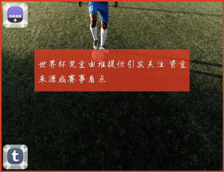 世界杯奖金由谁提供引发关注 资金来源成赛事看点