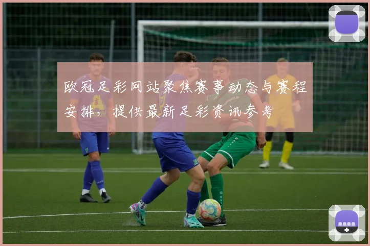 欧冠足彩网站聚焦赛事动态与赛程安排,提供最新足彩资讯参考