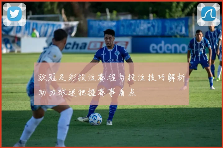 欧冠足彩投注赛程与投注技巧解析助力球迷把握赛事看点