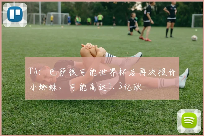 TA：巴萨很可能世界杯后再次报价小蜘蛛，可能高达1.3亿欧