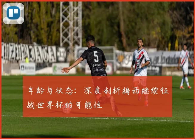 年龄与状态：深度剖析梅西继续征战世界杯的可能性