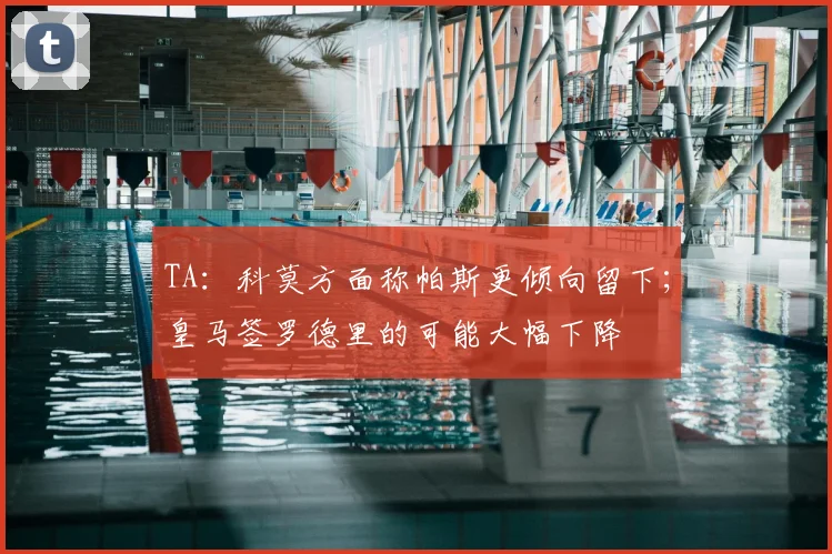 TA：科莫方面称帕斯更倾向留下；皇马签罗德里的可能大幅下降
