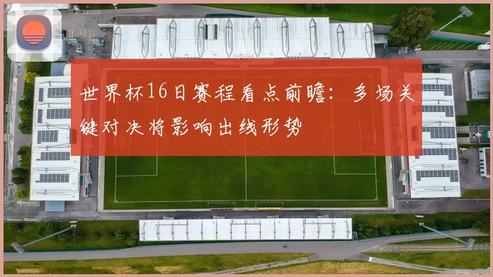 世界杯16日赛程看点前瞻：多场关键对决将影响出线形势