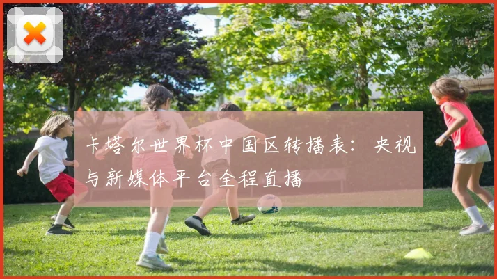 卡塔尔世界杯中国区转播表：央视与新媒体平台全程直播