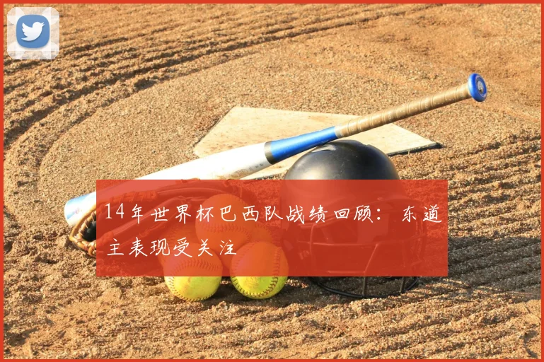 14年世界杯巴西队战绩回顾：东道主表现受关注