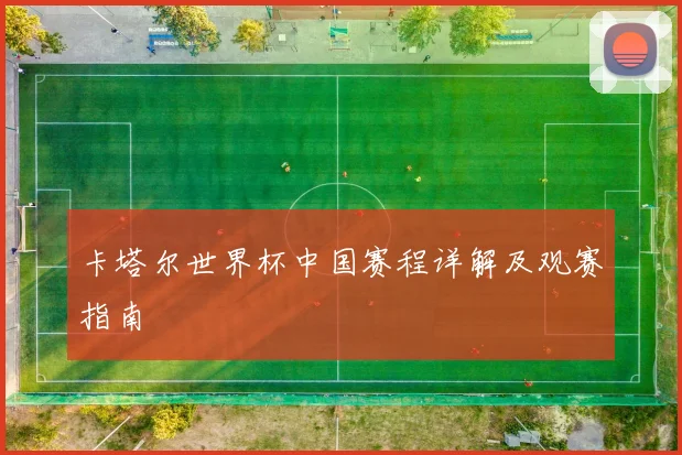 卡塔尔世界杯中国赛程详解及观赛指南