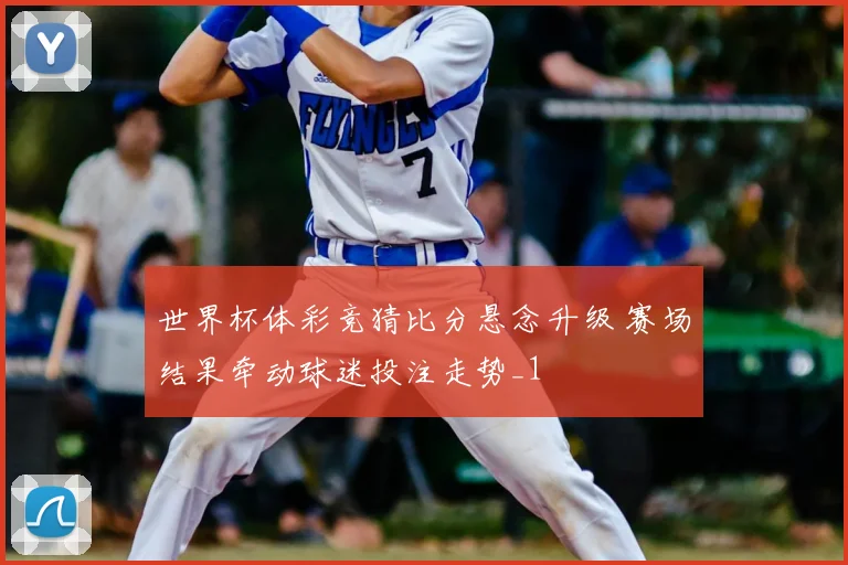 世界杯体彩竞猜比分悬念升级 赛场结果牵动球迷投注走势_1