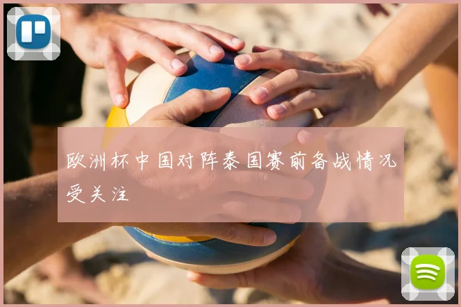 欧洲杯中国对阵泰国赛前备战情况受关注