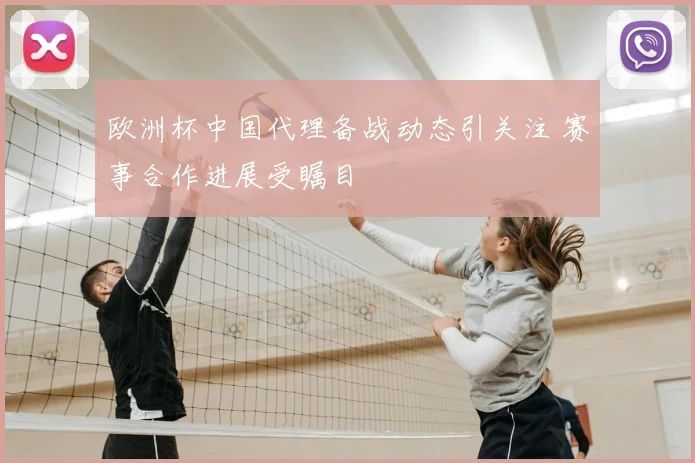 欧洲杯中国代理备战动态引关注 赛事合作进展受瞩目