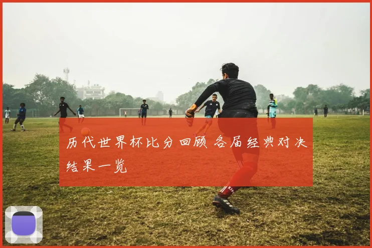 历代世界杯比分回顾 各届经典对决结果一览