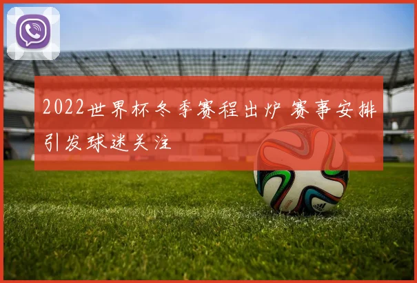 2022世界杯冬季赛程出炉 赛事安排引发球迷关注