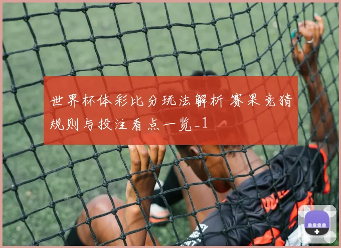 世界杯体彩比分玩法解析 赛果竞猜规则与投注看点一览_1