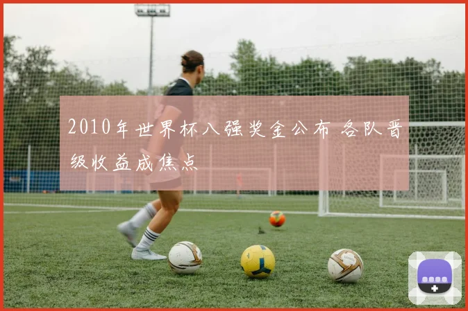 2010年世界杯八强奖金公布 各队晋级收益成焦点
