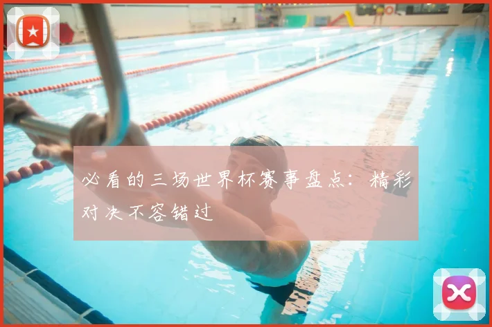 必看的三场世界杯赛事盘点：精彩对决不容错过