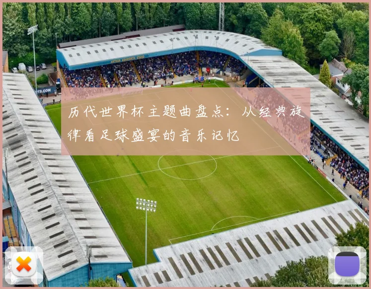 历代世界杯主题曲盘点:从经典旋律看足球盛宴的音乐记忆