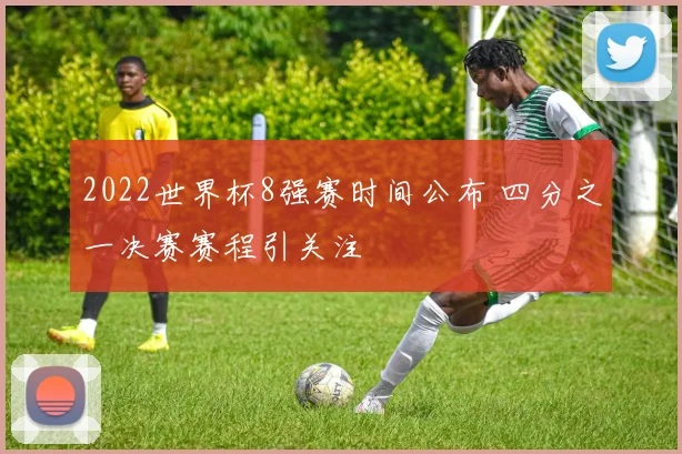 2022世界杯8强赛时间公布 四分之一决赛赛程引关注