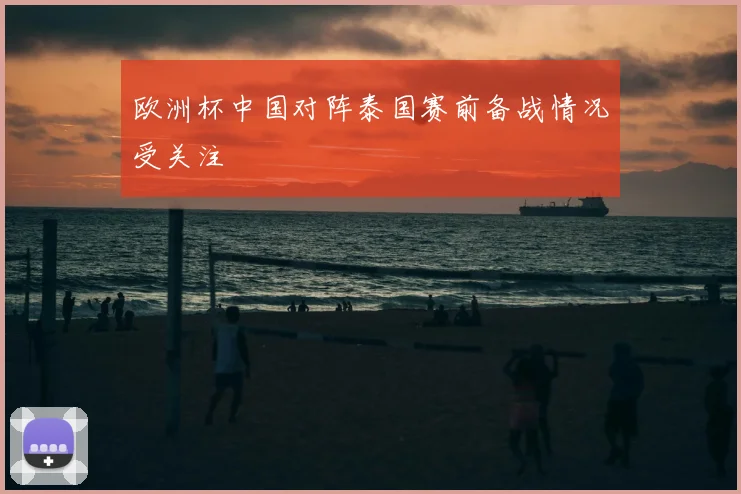 欧洲杯中国对阵泰国赛前备战情况受关注