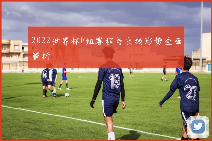 2022世界杯F组赛程与出线形势全面解析