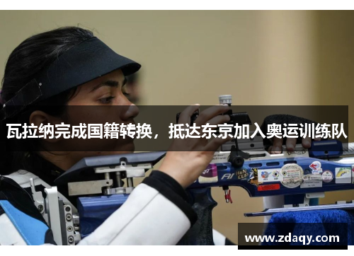 瓦拉纳完成国籍转换，抵达东京加入奥运训练队