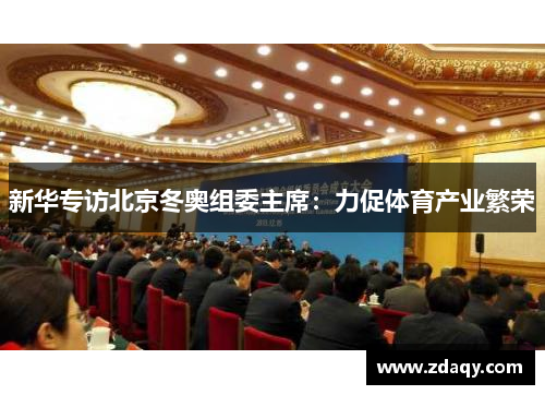 新华专访北京冬奥组委主席：力促体育产业繁荣