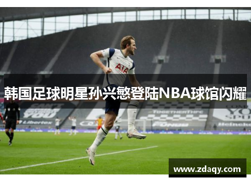 韩国足球明星孙兴慜登陆NBA球馆闪耀